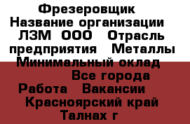 Фрезеровщик › Название организации ­ ЛЗМ, ООО › Отрасль предприятия ­ Металлы › Минимальный оклад ­ 35 000 - Все города Работа » Вакансии   . Красноярский край,Талнах г.